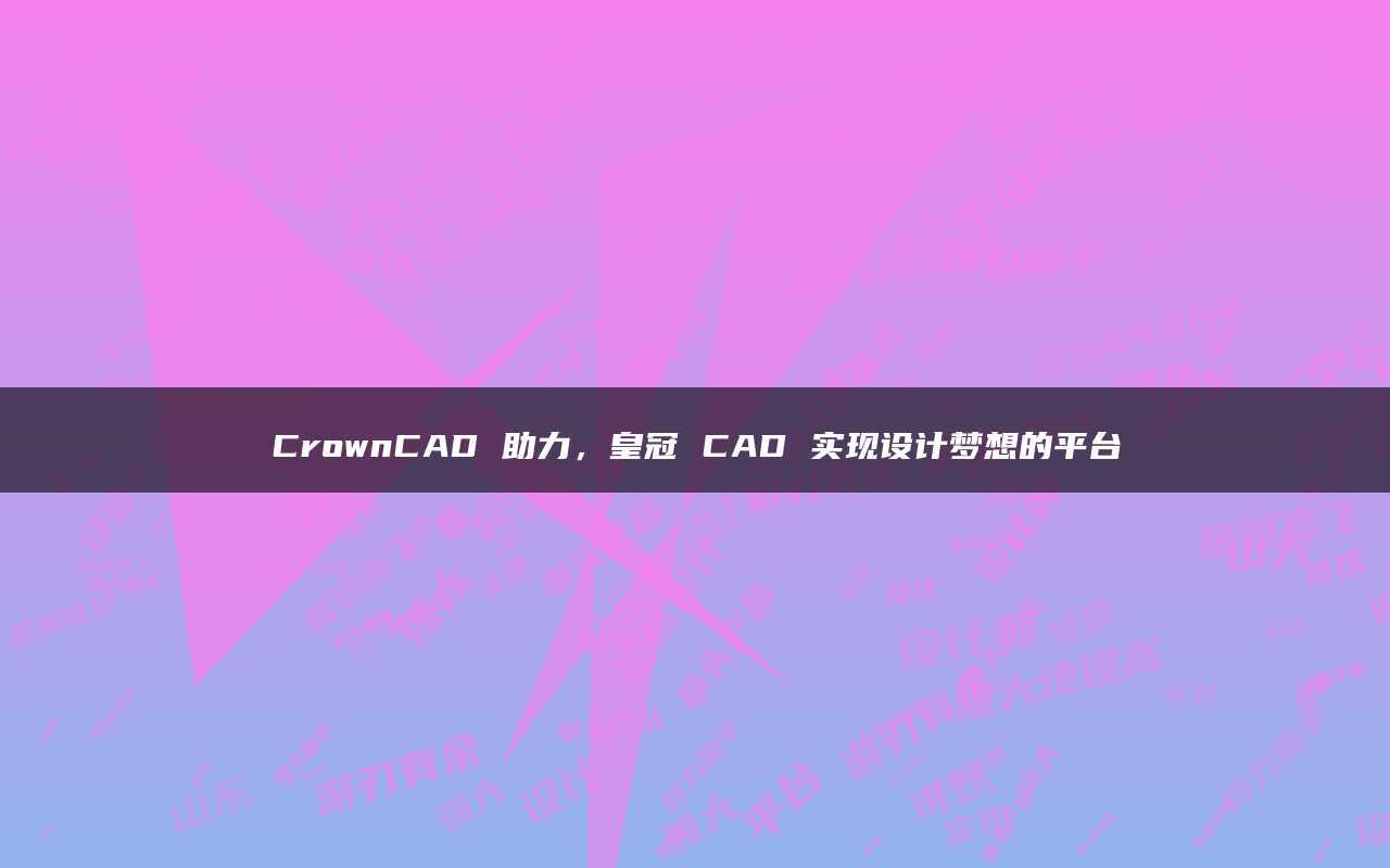 皇冠足球平台_CrownCAD 助力皇冠足球平台，皇冠 CAD 实现设计梦想的平台